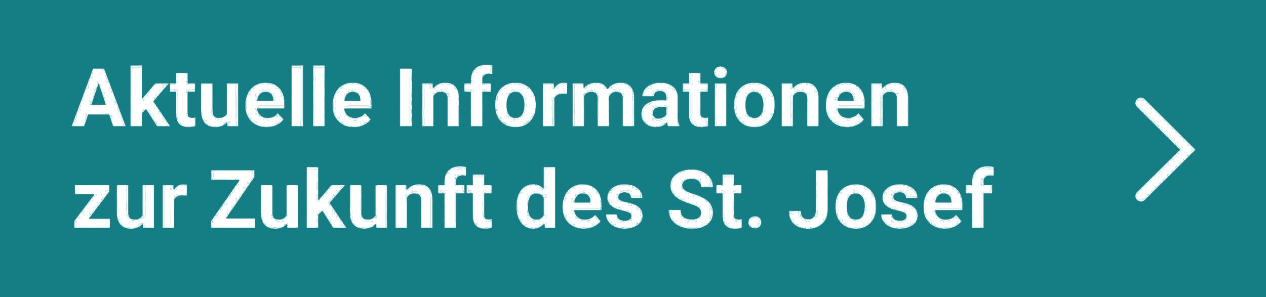 Weißer Text auf blaugrünem Hintergrund: "Aktuelle Informationen zur Zukunft des St. Josef" mit einem weißen Pfeil, der nach rechts zeigt.